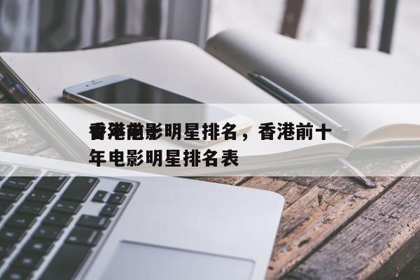 香港前十
青年电影明星排名，香港前十
青年电影明星排名表-第1张图片