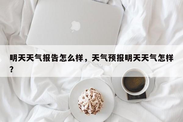 明天天气报告怎么样，天气预报明天天气怎样？-第1张图片