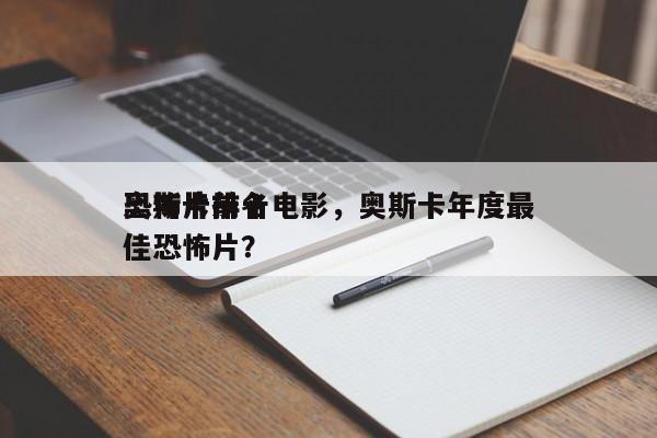 奥斯卡前十
恐怖片排名电影，奥斯卡年度最佳恐怖片？-第1张图片