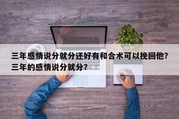 三年感情说分就分还好有和合术可以挽回他？三年的感情说分就分？-第1张图片