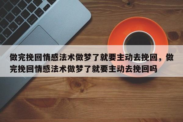 做完挽回情感法术做梦了就要主动去挽回，做完挽回情感法术做梦了就要主动去挽回吗-第1张图片