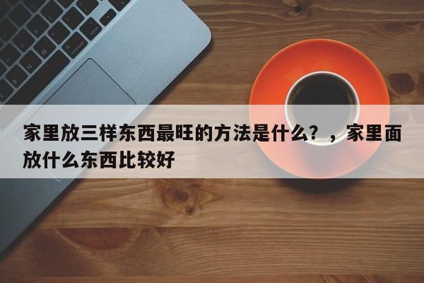 家里放三样东西最旺的方法是什么？，家里面放什么东西比较好
-第1张图片