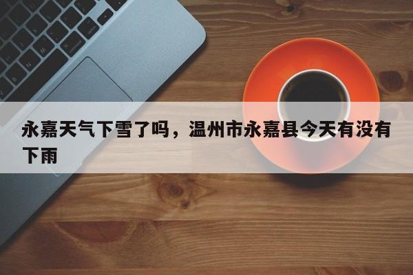 永嘉天气下雪了吗，温州市永嘉县今天有没有下雨-第1张图片