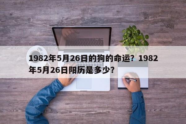 1982年5月26日的狗的命运？1982年5月26日阳历是多少？-第1张图片