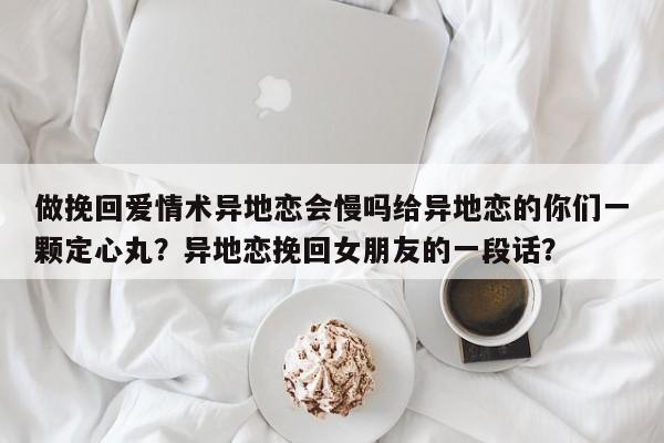 做挽回爱情术异地恋会慢吗给异地恋的你们一颗定心丸？异地恋挽回女朋友的一段话？-第1张图片