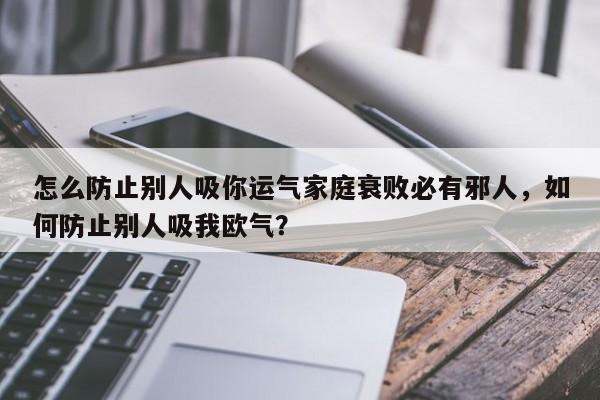 怎么防止别人吸你运气家庭衰败必有邪人，如何防止别人吸我欧气？-第1张图片