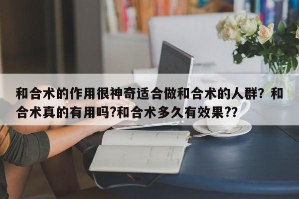 和合术的作用很神奇适合做和合术的人群？和合术真的有用吗?和合术多久有效果?？-第1张图片