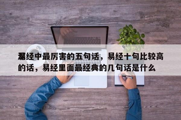 易经中最厉害的五句话，易经十句比较高
深的话，易经里面最经典的几句话是什么-第1张图片