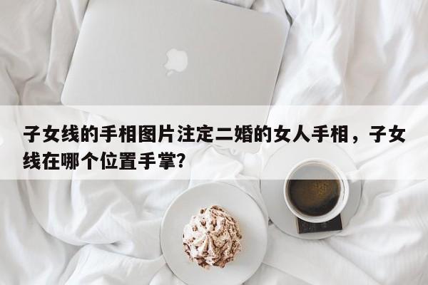 子女线的手相图片注定二婚的女人手相，子女线在哪个位置手掌？-第1张图片