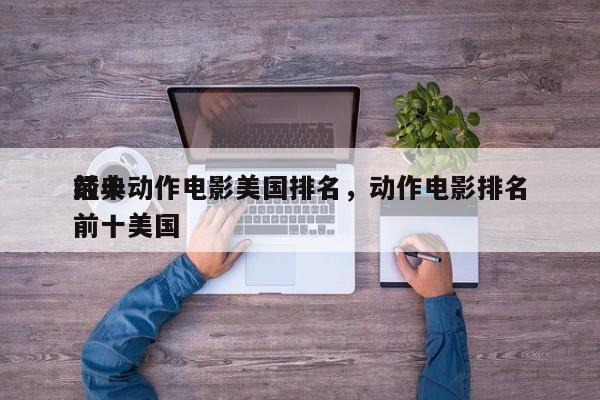 前十
经典动作电影美国排名，动作电影排名前十美国-第1张图片