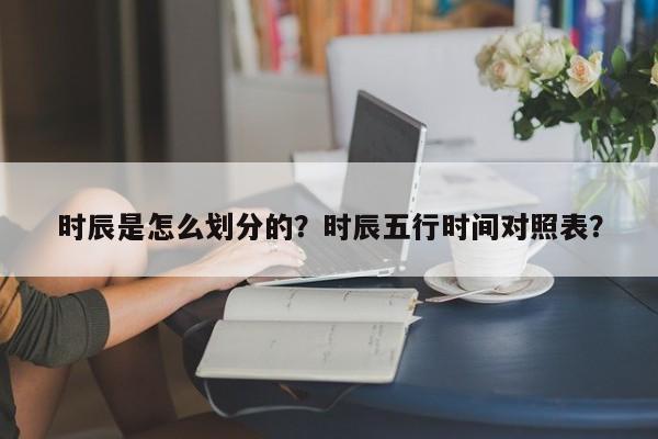 时辰是怎么划分的？时辰五行时间对照表？-第1张图片