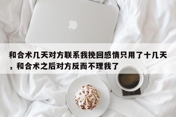 和合术几天对方联系我挽回感情只用了十几天，和合术之后对方反而不理我了-第1张图片