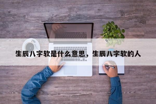 生辰八字软是什么意思，生辰八字软的人-第1张图片