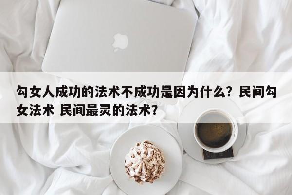 勾女人成功的法术不成功是因为什么？民间勾女法术 民间最灵的法术？-第1张图片