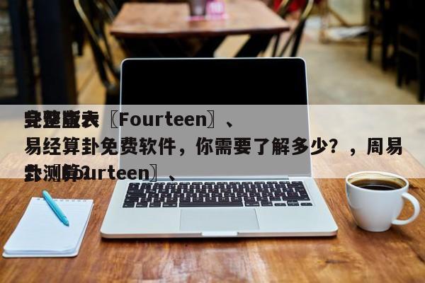 完整版六〖Fourteen〗、
卦速查表易经算卦免费软件，你需要了解多少？，周易六〖Fourteen〗、
卦测算？-第1张图片