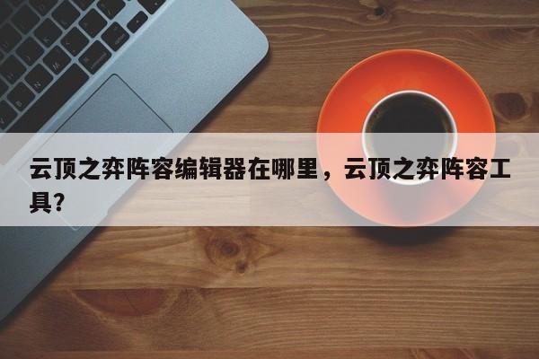 云顶之弈阵容编辑器在哪里，云顶之弈阵容工具？-第1张图片