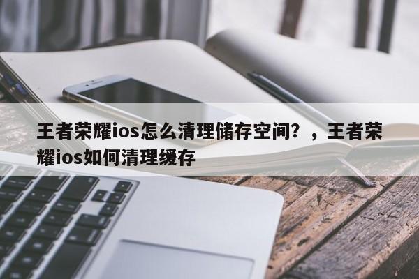 王者荣耀ios怎么清理储存空间？，王者荣耀ios如何清理缓存-第1张图片