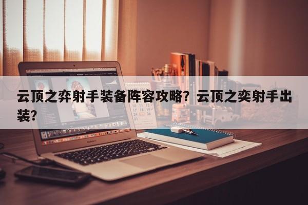 云顶之弈射手装备阵容攻略？云顶之奕射手出装？-第1张图片