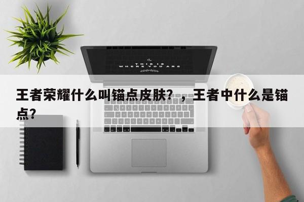 王者荣耀什么叫锚点皮肤？，王者中什么是锚点？-第1张图片