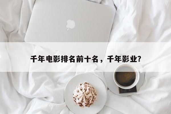 千年电影排名前十名，千年影业？-第1张图片