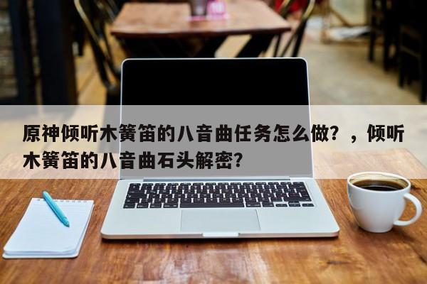原神倾听木簧笛的八音曲任务怎么做？，倾听木簧笛的八音曲石头解密？-第1张图片