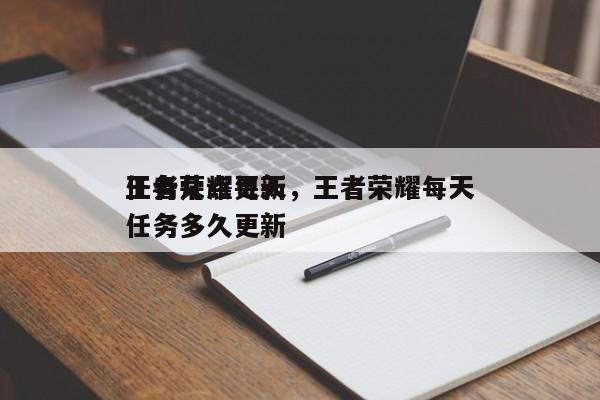 王者荣耀每天
任务几点更新，王者荣耀每天
任务多久更新-第1张图片