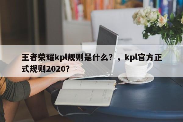 王者荣耀kpl规则是什么？，kpl官方正式规则2020？-第1张图片