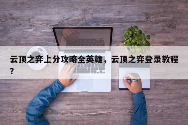 云顶之弈上分攻略全英雄，云顶之弈登录教程？-第1张图片