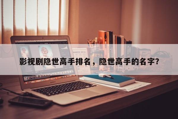 影视剧隐世高手排名，隐世高手的名字？-第1张图片