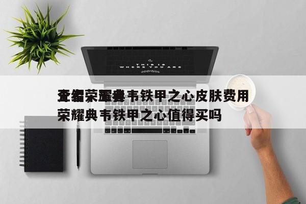 王者荣耀典韦铁甲之心皮肤费用
介绍，王者荣耀典韦铁甲之心值得买吗-第1张图片