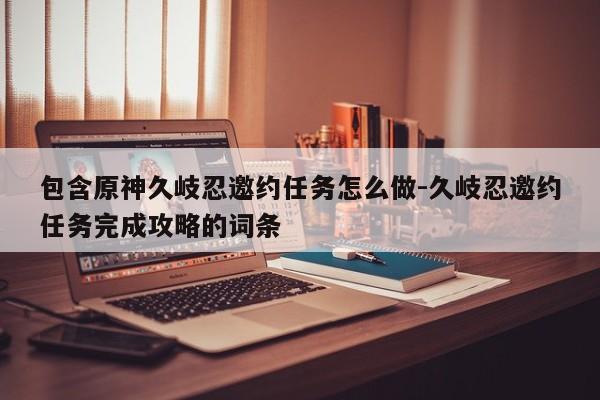 包含原神久岐忍邀约任务怎么做-久岐忍邀约任务完成攻略的词条-第1张图片