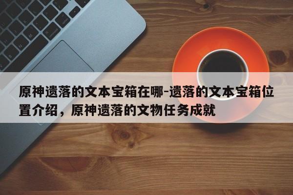 原神遗落的文本宝箱在哪-遗落的文本宝箱位置介绍，原神遗落的文物任务成就-第1张图片