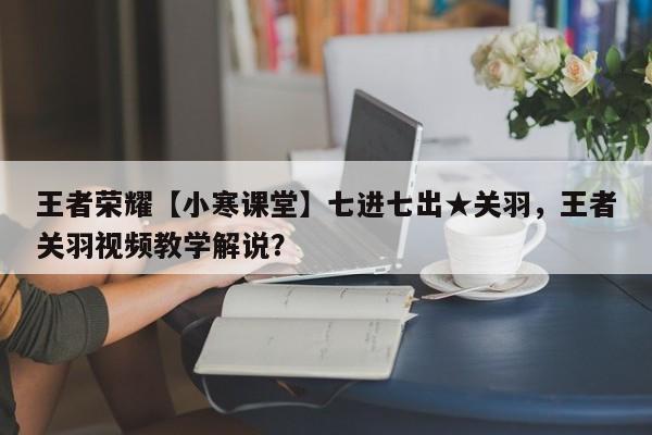 王者荣耀【小寒课堂】七进七出★关羽，王者关羽视频教学解说？-第1张图片