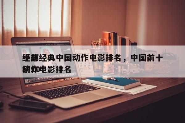 十部经典中国动作电影排名，中国前十
经典动作电影排名
榜10-第1张图片