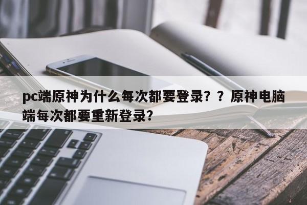 pc端原神为什么每次都要登录？？原神电脑端每次都要重新登录？-第1张图片