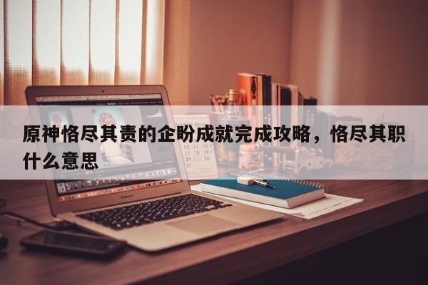 原神恪尽其责的企盼成就完成攻略，恪尽其职什么意思-第1张图片