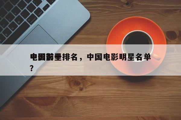 中国前十
电影影星排名，中国电影明星名单？-第1张图片
