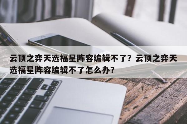 云顶之弈天选福星阵容编辑不了？云顶之弈天选福星阵容编辑不了怎么办？-第1张图片