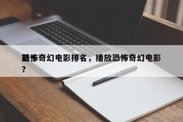 前十
恐怖奇幻电影排名，播放恐怖奇幻电影？-第1张图片