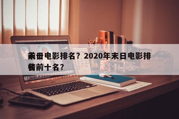 前十
未日电影排名？2020年末日电影排名
榜前十名？-第1张图片