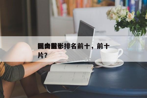 国内前十
狙击电影排名前十，前十
狙击影片？-第1张图片