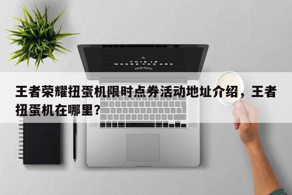 王者荣耀扭蛋机限时点券活动地址介绍，王者扭蛋机在哪里？-第1张图片