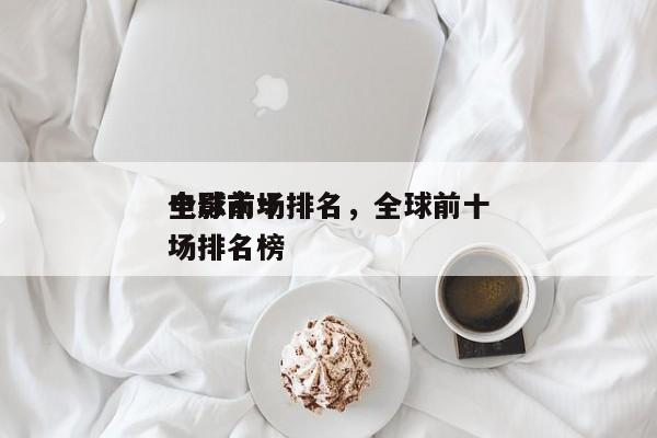 全球前十
电影市场排名，全球前十
电影市场排名榜-第1张图片