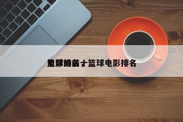 篮球的前十
电影排名，篮球电影排名
-第1张图片