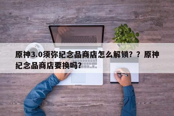 原神3.0须弥纪念品商店怎么解锁？？原神纪念品商店要换吗？-第1张图片