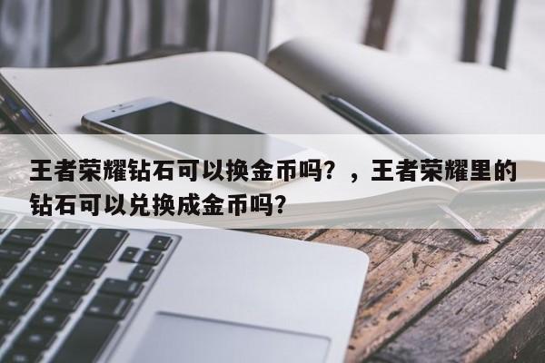 王者荣耀钻石可以换金币吗？，王者荣耀里的钻石可以兑换成金币吗？-第1张图片