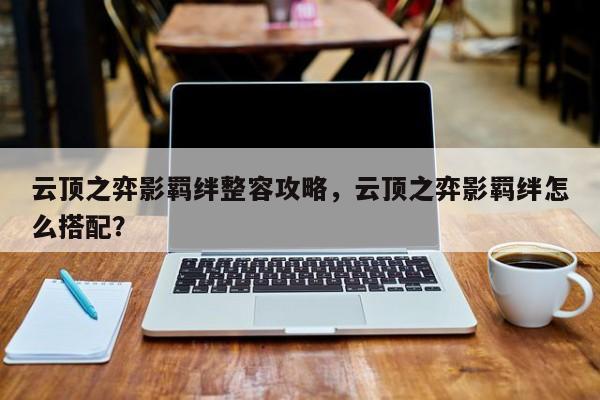 云顶之弈影羁绊整容攻略，云顶之弈影羁绊怎么搭配？-第1张图片
