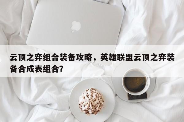 云顶之弈组合装备攻略，英雄联盟云顶之弈装备合成表组合？-第1张图片