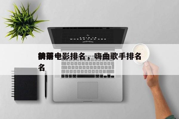 前十
嗨哥电影排名，嗨曲歌手排名
榜前十名-第1张图片