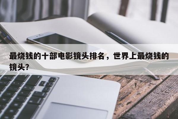 最烧钱的十部电影镜头排名，世界上最烧钱的镜头？-第1张图片